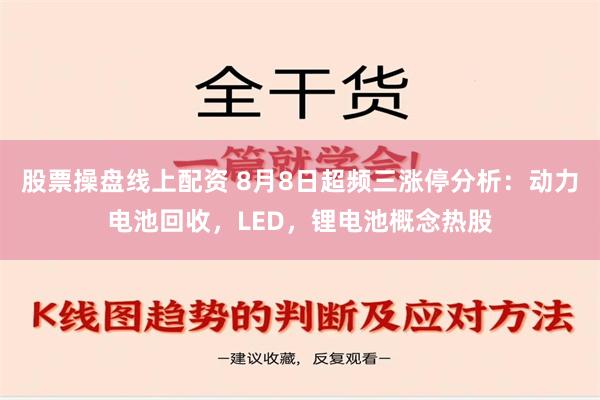 股票操盘线上配资 8月8日超频三涨停分析：动力电池回收，LED，锂电池概念热股