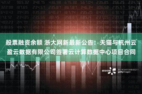 股票融资余额 浙大网新最新公告：天猫与杭州云盈云数据有限公司签署云计算数据中心项目合同