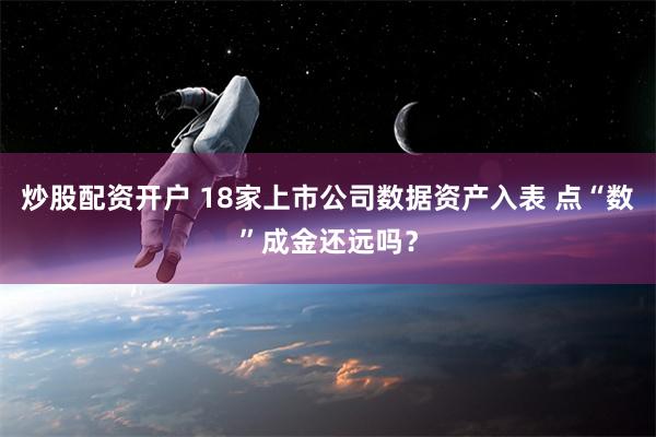 炒股配资开户 18家上市公司数据资产入表 点“数”成金还远吗？