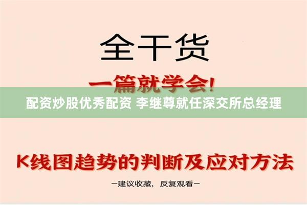 配资炒股优秀配资 李继尊就任深交所总经理