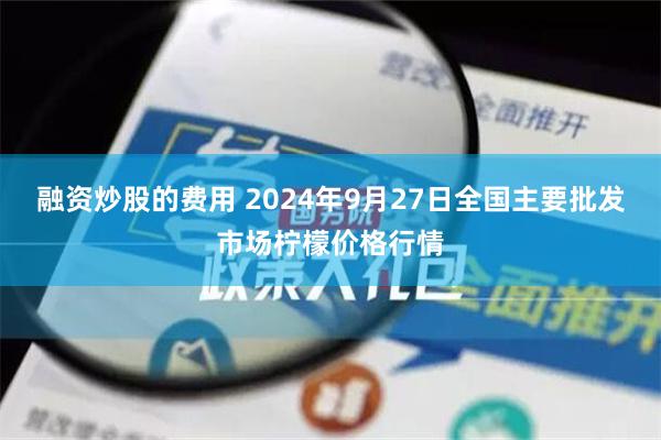 融资炒股的费用 2024年9月27日全国主要批发市场柠檬价格行情