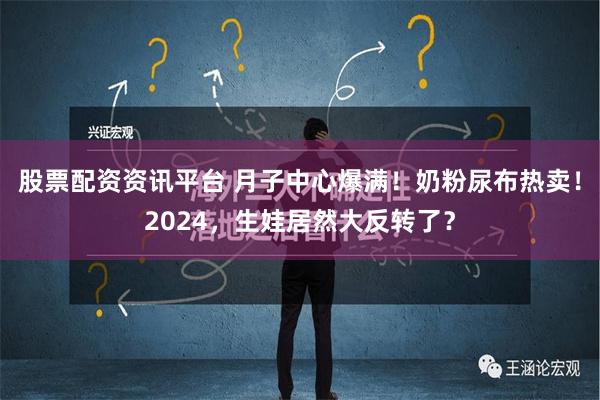 股票配资资讯平台 月子中心爆满！奶粉尿布热卖！2024，生娃居然大反转了？