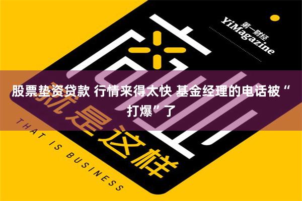 股票垫资贷款 行情来得太快 基金经理的电话被“打爆”了