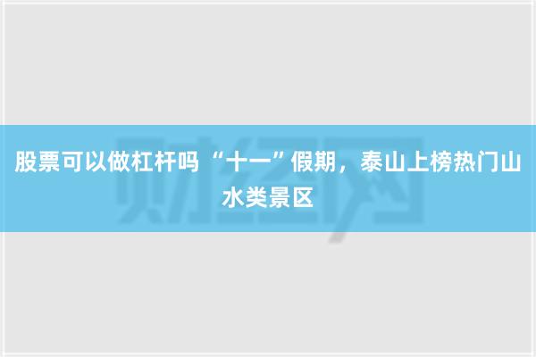 股票可以做杠杆吗 “十一”假期，泰山上榜热门山水类景区