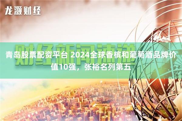 青岛股票配资平台 2024全球香槟和葡萄酒品牌价值10强，张裕名列第五