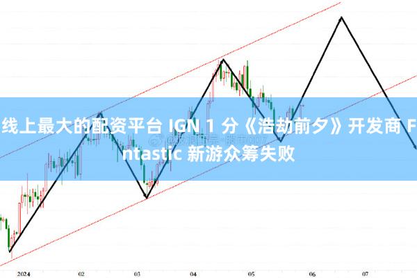 线上最大的配资平台 IGN 1 分《浩劫前夕》开发商 Fntastic 新游众筹失败