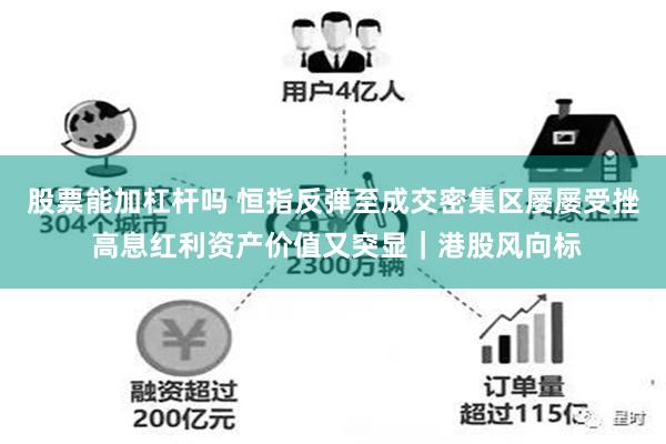 股票能加杠杆吗 恒指反弹至成交密集区屡屡受挫 高息红利资产价值又突显｜港股风向标