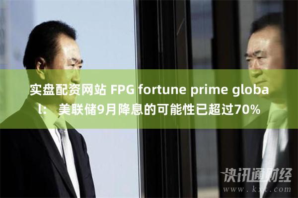 实盘配资网站 FPG fortune prime global： 美联储9月降息的可能性已超过70%