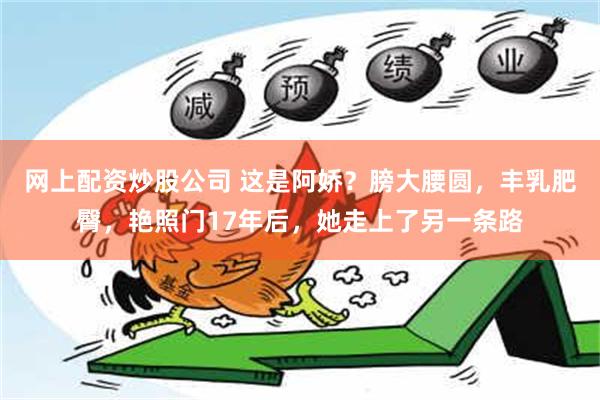 网上配资炒股公司 这是阿娇？膀大腰圆，丰乳肥臀，艳照门17年后，她走上了另一条路