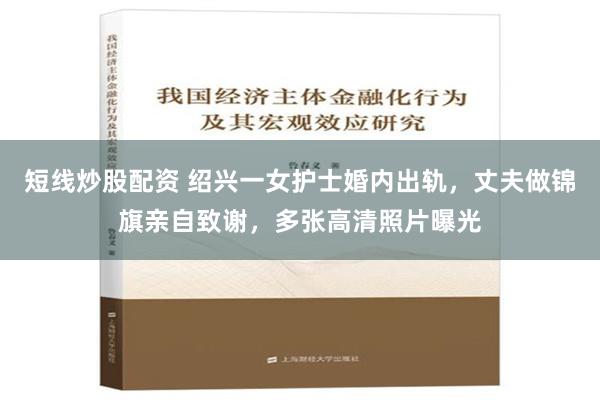 短线炒股配资 绍兴一女护士婚内出轨，丈夫做锦旗亲自致谢，多张高清照片曝光