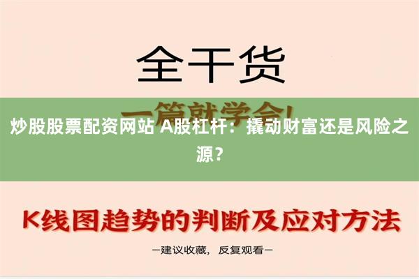 炒股股票配资网站 A股杠杆：撬动财富还是风险之源？