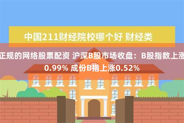 正规的网络股票配资 沪深B股市场收盘：B股指数上涨0.99% 成份B指上涨0.52%