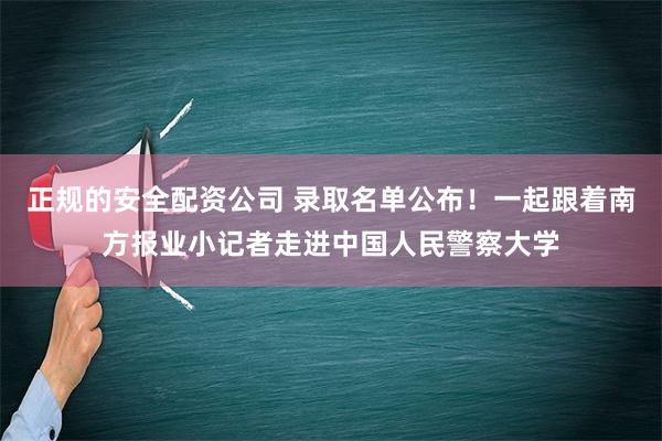 正规的安全配资公司 录取名单公布！一起跟着南方报业小记者走进中国人民警察大学