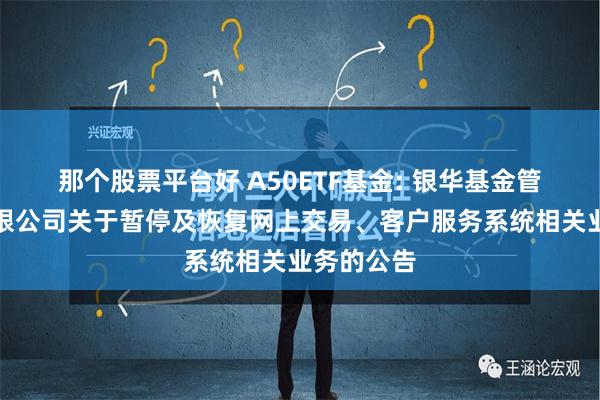 那个股票平台好 A50ETF基金: 银华基金管理股份有限公司关于暂停及恢复网上交易、客户服务系统相关业务的公告