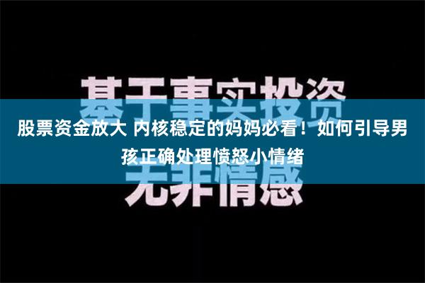 股票资金放大 内核稳定的妈妈必看！如何引导男孩正确处理愤怒小情绪