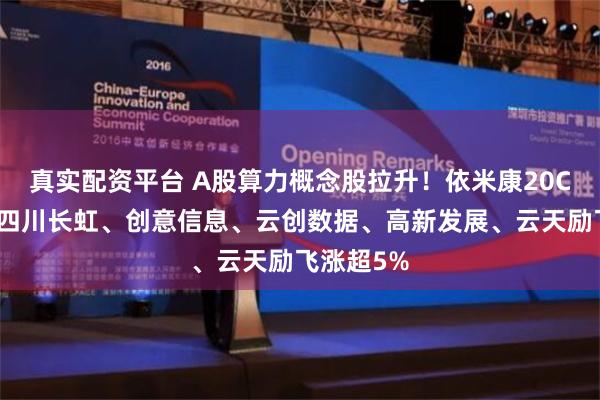 真实配资平台 A股算力概念股拉升！依米康20CM涨停，四川长虹、创意信息、云创数据、高新发展、云天励飞涨超5%