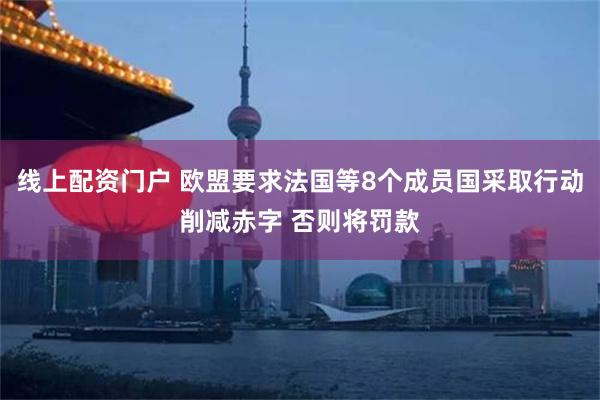 线上配资门户 欧盟要求法国等8个成员国采取行动削减赤字 否则将罚款