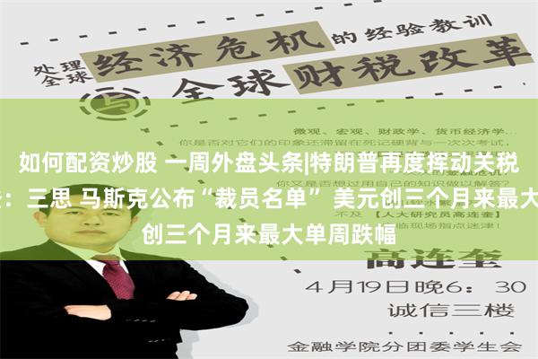 如何配资炒股 一周外盘头条|特朗普再度挥动关税大棒 拜登：三思 马斯克公布“裁员名单” 美元创三个月来最大单周跌幅