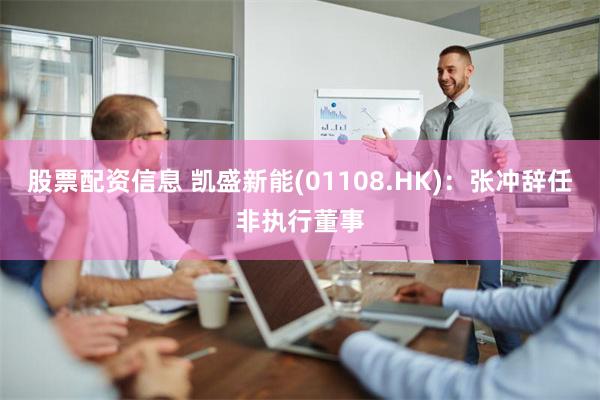 股票配资信息 凯盛新能(01108.HK)：张冲辞任非执行董事