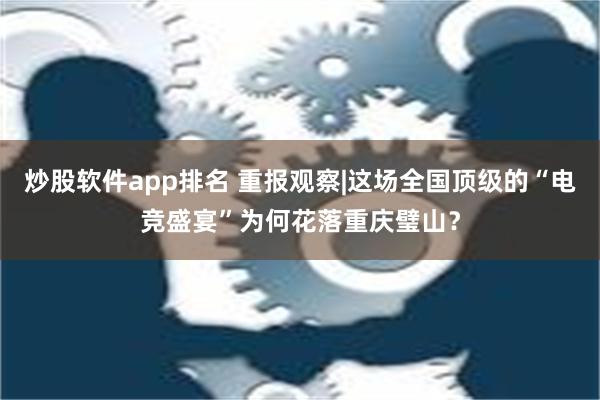 炒股软件app排名 重报观察|这场全国顶级的“电竞盛宴”为何花落重庆璧山？