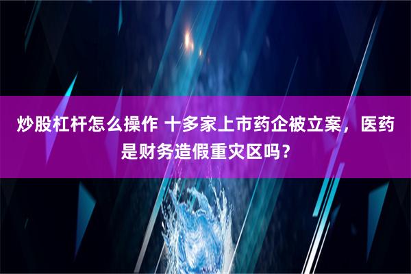 炒股杠杆怎么操作 十多家上市药企被立案，医药是财务造假重灾区吗？