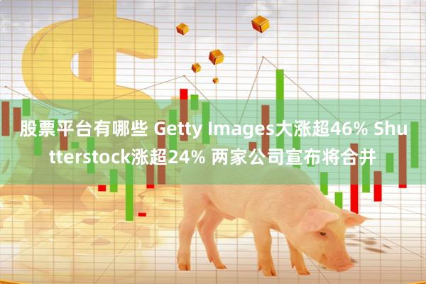 股票平台有哪些 Getty Images大涨超46% Shutterstock涨超24% 两家公司宣布将合并