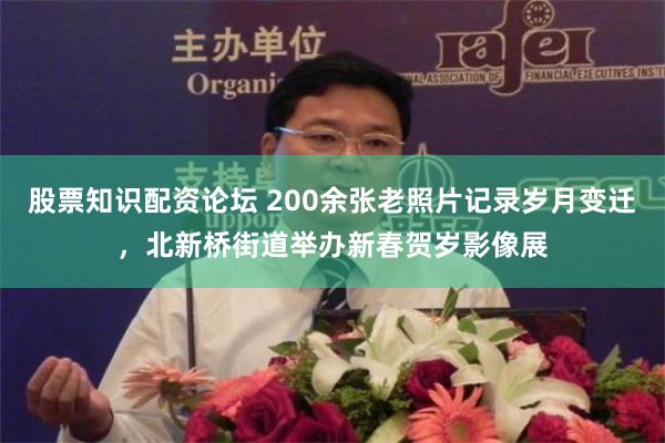 股票知识配资论坛 200余张老照片记录岁月变迁，北新桥街道举办新春贺岁影像展