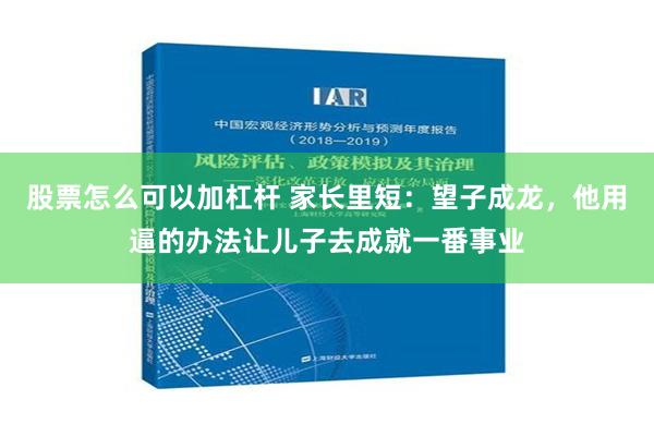 股票怎么可以加杠杆 家长里短：望子成龙，他用逼的办法让儿子去成就一番事业