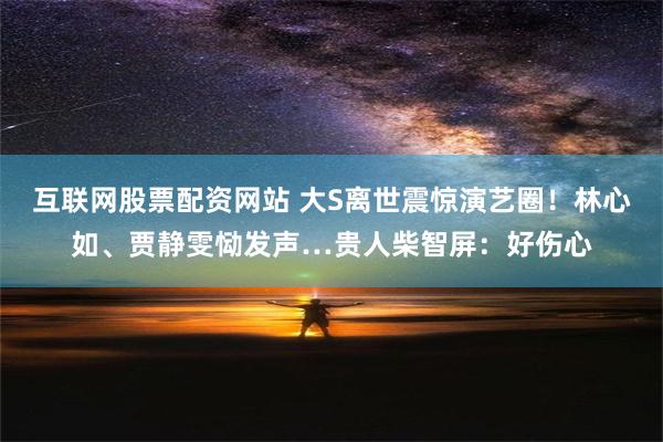 互联网股票配资网站 大S离世震惊演艺圈！林心如、贾静雯恸发声…贵人柴智屏：好伤心