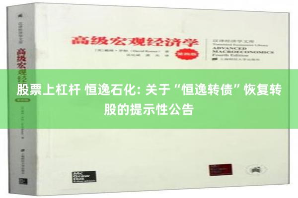 股票上杠杆 恒逸石化: 关于“恒逸转债”恢复转股的提示性公告