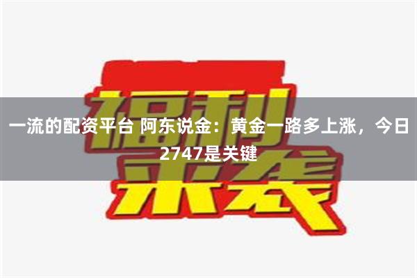 一流的配资平台 阿东说金：黄金一路多上涨，今日2747是关键